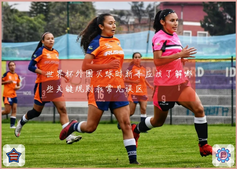 世界杯外围买球时新手应该了解哪些关键规则和常见误区
