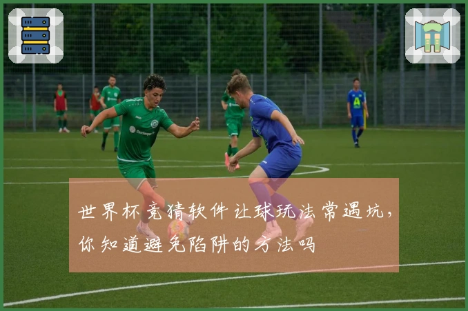 世界杯竞猜软件让球玩法常遇坑，你知道避免陷阱的方法吗