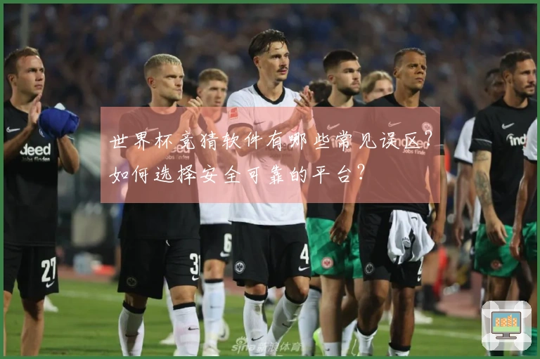 世界杯竞猜软件有哪些常见误区？如何选择安全可靠的平台？