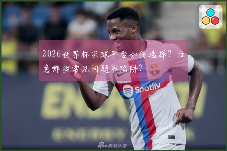 2026世界杯买球平台如何选择？注意哪些常见问题和陷阱？