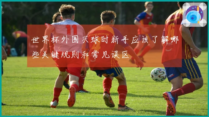 世界杯外围买球时新手应该了解哪些关键规则和常见误区