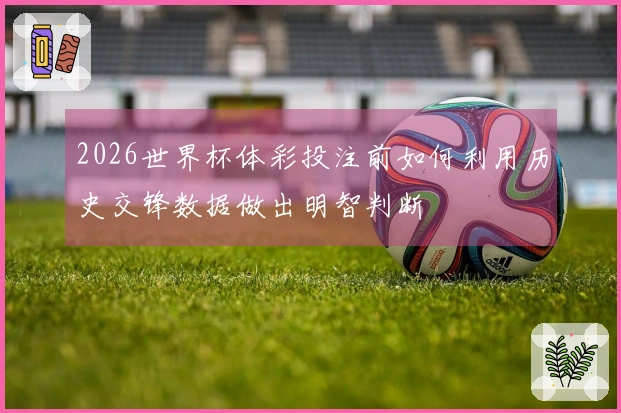 2026世界杯体彩投注前如何利用历史交锋数据做出明智判断
