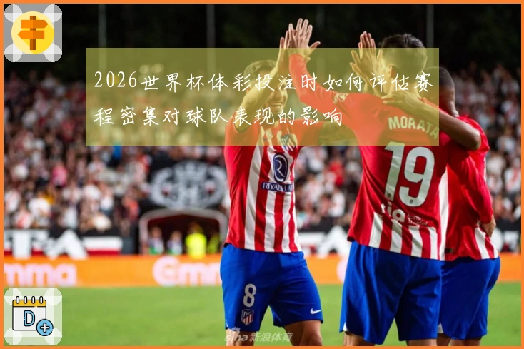2026世界杯体彩投注时如何评估赛程密集对球队表现的影响