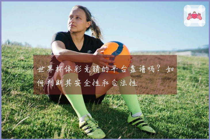 世界杯体彩竞猜的平台靠谱吗？如何判断其安全性和合法性