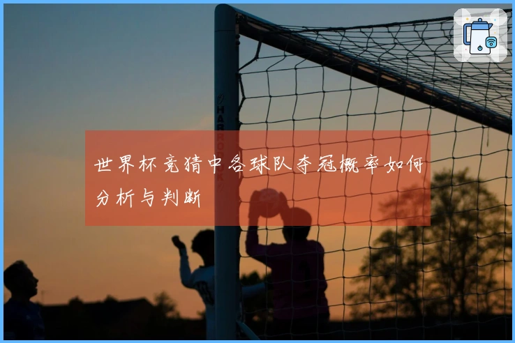 世界杯竞猜中各球队夺冠概率如何分析与判断