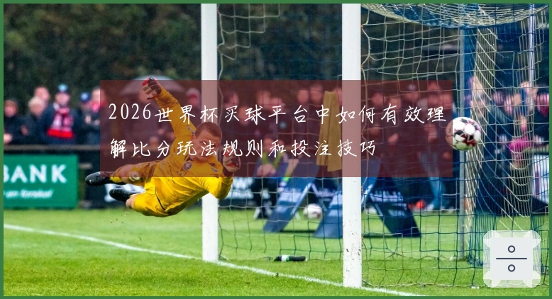 2026世界杯买球平台中如何有效理解比分玩法规则和投注技巧