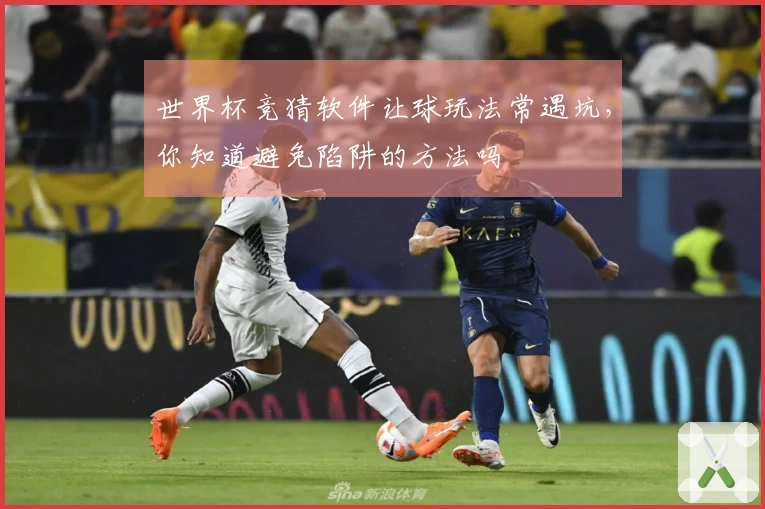 世界杯竞猜软件让球玩法常遇坑，你知道避免陷阱的方法吗