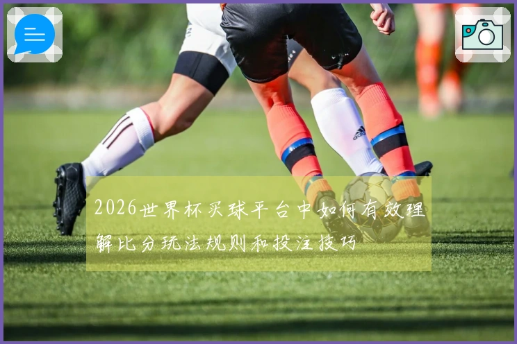 2026世界杯买球平台中如何有效理解比分玩法规则和投注技巧