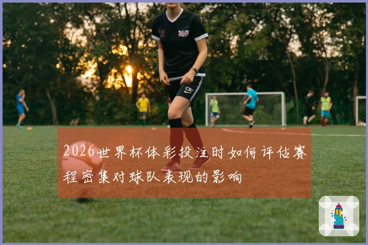 2026世界杯体彩投注时如何评估赛程密集对球队表现的影响
